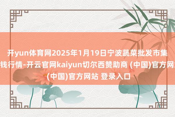 开yun体育网2025年1月19日宁波蔬菜批发市集有限公司价钱行情-开云官网kaiyun切尔西赞助商 (中国)官方网站 登录入口