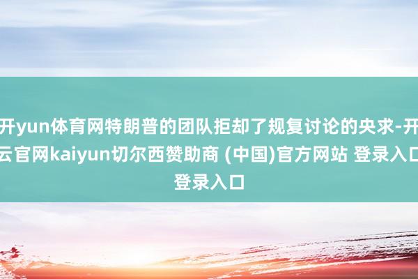 开yun体育网特朗普的团队拒却了规复讨论的央求-开云官网kaiyun切尔西赞助商 (中国)官方网站 登录入口