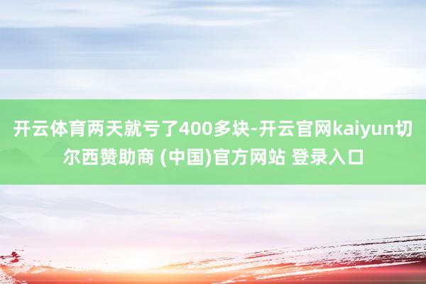 开云体育两天就亏了400多块-开云官网kaiyun切尔西赞助商 (中国)官方网站 登录入口