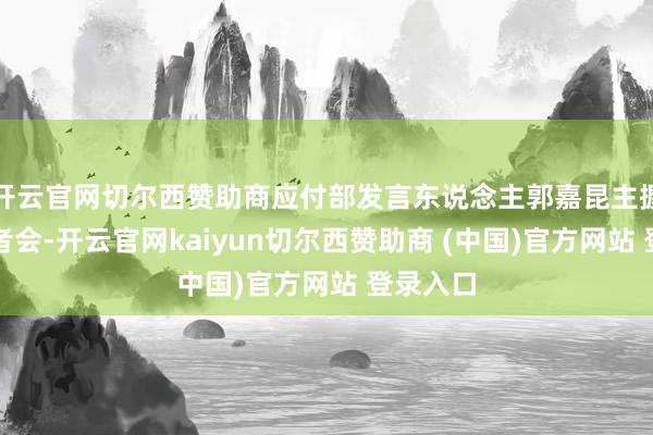 开云官网切尔西赞助商应付部发言东说念主郭嘉昆主握例行记者会-开云官网kaiyun切尔西赞助商 (中国)官方网站 登录入口