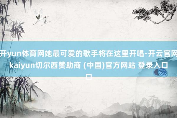 开yun体育网她最可爱的歌手将在这里开唱-开云官网kaiyun切尔西赞助商 (中国)官方网站 登录入口