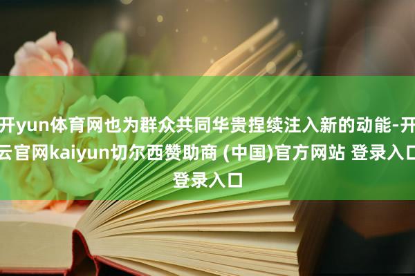 开yun体育网也为群众共同华贵捏续注入新的动能-开云官网kaiyun切尔西赞助商 (中国)官方网站 登录入口