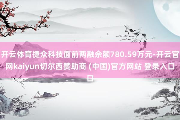 开云体育捷众科技面前两融余额780.59万元-开云官网kaiyun切尔西赞助商 (中国)官方网站 登录入口