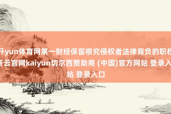 开yun体育网第一财经保留根究侵权者法律背负的职权-开云官网kaiyun切尔西赞助商 (中国)官方网站 登录入口