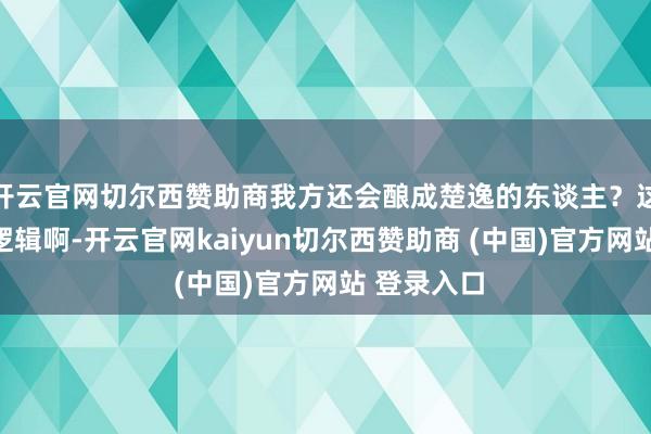 开云官网切尔西赞助商我方还会酿成楚逸的东谈主？这都是什么逻辑啊-开云官网kaiyun切尔西赞助商 (中国)官方网站 登录入口