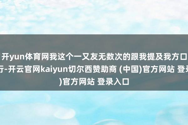 开yun体育网我这个一又友无数次的跟我提及我方口才不行-开云官网kaiyun切尔西赞助商 (中国)官方网站 登录入口