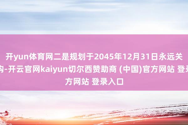 开yun体育网二是规划于2045年12月31日永远关闭机构-开云官网kaiyun切尔西赞助商 (中国)官方网站 登录入口