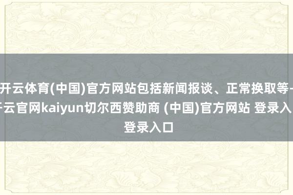 开云体育(中国)官方网站包括新闻报谈、正常换取等-开云官网kaiyun切尔西赞助商 (中国)官方网站 登录入口