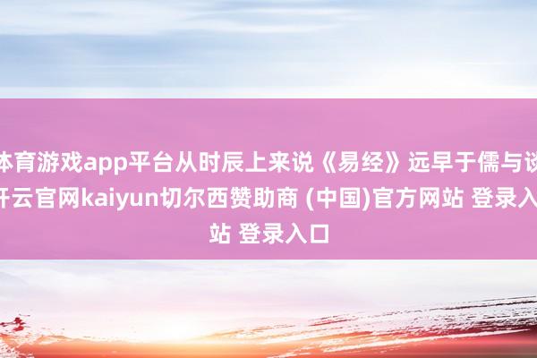 体育游戏app平台从时辰上来说《易经》远早于儒与谈-开云官网kaiyun切尔西赞助商 (中国)官方网站 登录入口