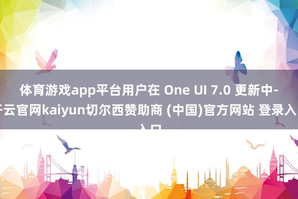 体育游戏app平台用户在 One UI 7.0 更新中-开云官网kaiyun切尔西赞助商 (中国)官方网站 登录入口