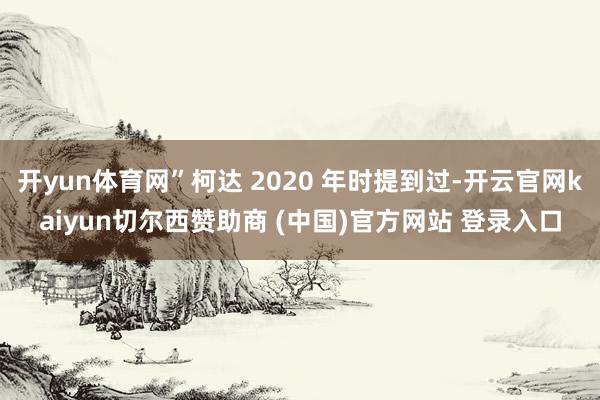 开yun体育网”柯达 2020 年时提到过-开云官网kaiyun切尔西赞助商 (中国)官方网站 登录入口