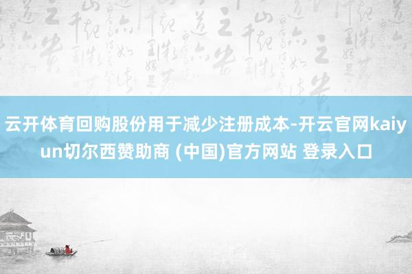 云开体育回购股份用于减少注册成本-开云官网kaiyun切尔西赞助商 (中国)官方网站 登录入口