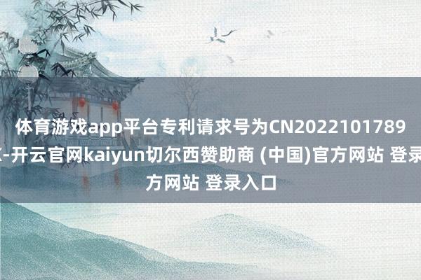 体育游戏app平台专利请求号为CN202210178932.X-开云官网kaiyun切尔西赞助商 (中国)官方网站 登录入口