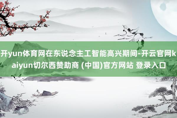 开yun体育网在东说念主工智能高兴期间-开云官网kaiyun切尔西赞助商 (中国)官方网站 登录入口