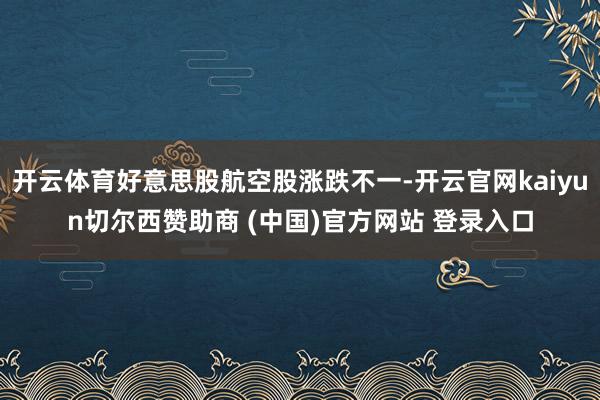 开云体育好意思股航空股涨跌不一-开云官网kaiyun切尔西赞助商 (中国)官方网站 登录入口