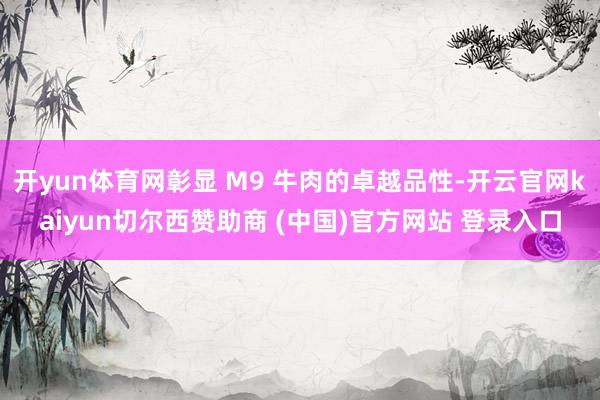开yun体育网彰显 M9 牛肉的卓越品性-开云官网kaiyun切尔西赞助商 (中国)官方网站 登录入口