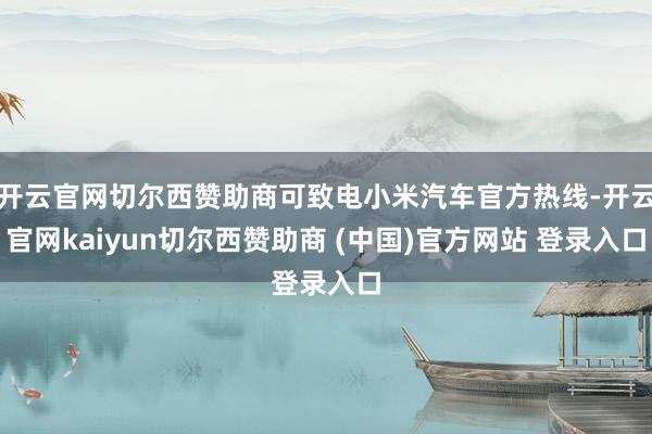 开云官网切尔西赞助商可致电小米汽车官方热线-开云官网kaiyun切尔西赞助商 (中国)官方网站 登录入口