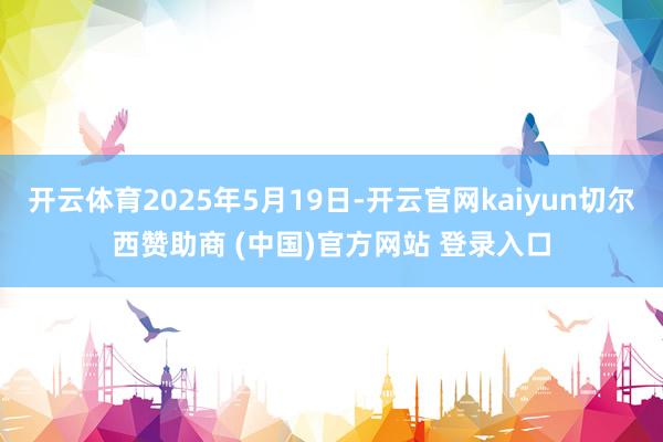 开云体育2025年5月19日-开云官网kaiyun切尔西赞助商 (中国)官方网站 登录入口