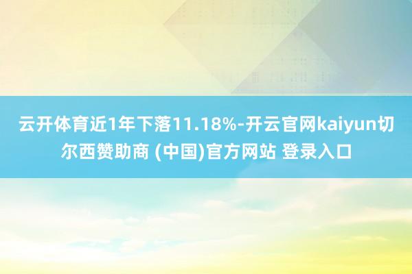 云开体育近1年下落11.18%-开云官网kaiyun切尔西赞助商 (中国)官方网站 登录入口