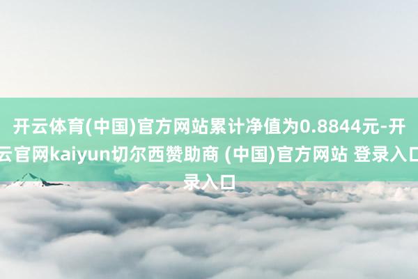 开云体育(中国)官方网站累计净值为0.8844元-开云官网kaiyun切尔西赞助商 (中国)官方网站 登录入口