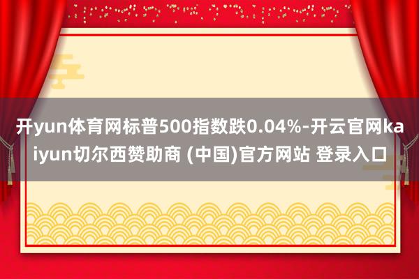 开yun体育网标普500指数跌0.04%-开云官网kaiyun切尔西赞助商 (中国)官方网站 登录入口