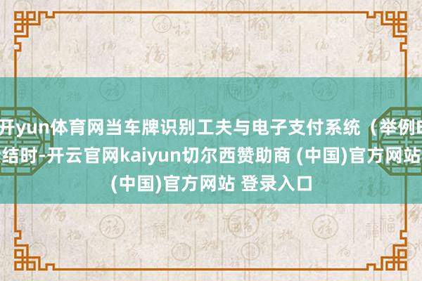 开yun体育网当车牌识别工夫与电子支付系统（举例ETC）承接结时-开云官网kaiyun切尔西赞助商 (中国)官方网站 登录入口