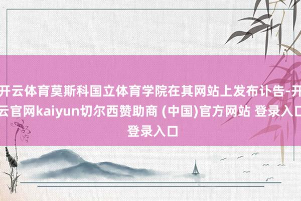 开云体育莫斯科国立体育学院在其网站上发布讣告-开云官网kaiyun切尔西赞助商 (中国)官方网站 登录入口