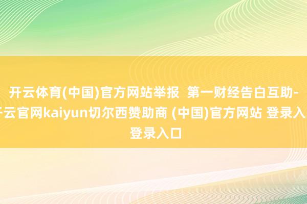 开云体育(中国)官方网站举报  第一财经告白互助-开云官网kaiyun切尔西赞助商 (中国)官方网站 登录入口