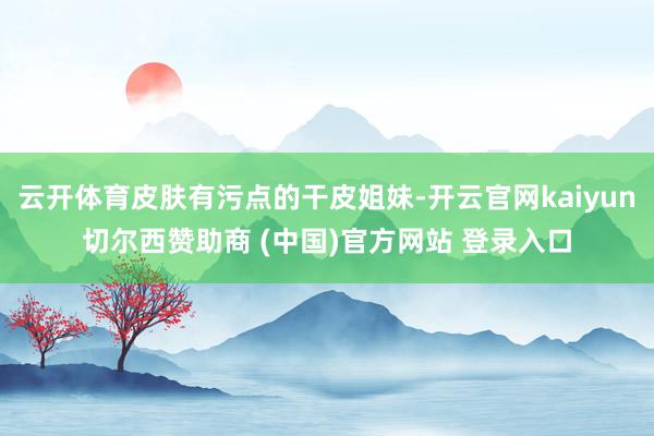 云开体育皮肤有污点的干皮姐妹-开云官网kaiyun切尔西赞助商 (中国)官方网站 登录入口
