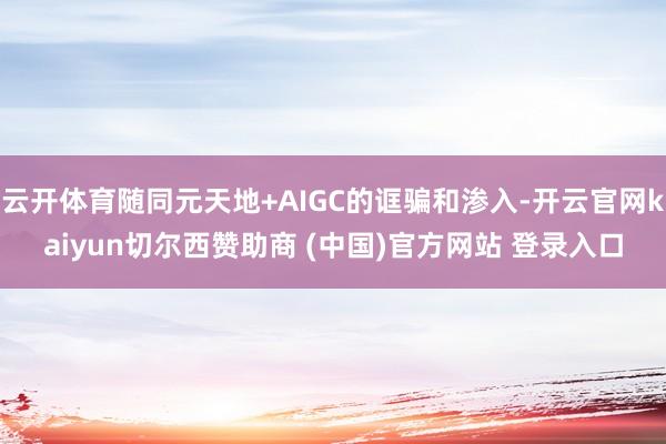 云开体育随同元天地+AIGC的诓骗和渗入-开云官网kaiyun切尔西赞助商 (中国)官方网站 登录入口
