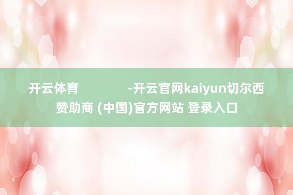 开云体育              -开云官网kaiyun切尔西赞助商 (中国)官方网站 登录入口