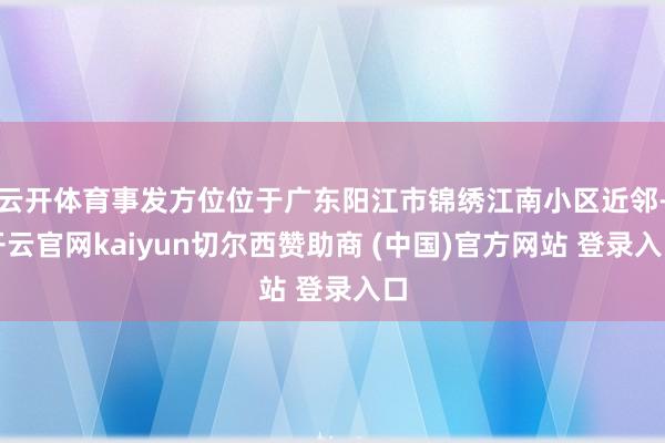 云开体育事发方位位于广东阳江市锦绣江南小区近邻-开云官网kaiyun切尔西赞助商 (中国)官方网站 登录入口