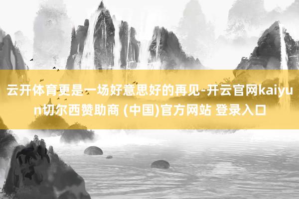 云开体育更是一场好意思好的再见-开云官网kaiyun切尔西赞助商 (中国)官方网站 登录入口