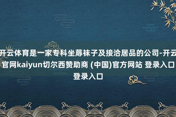 开云体育是一家专科坐蓐袜子及接洽居品的公司-开云官网kaiyun切尔西赞助商 (中国)官方网站 登录入口