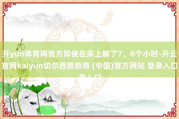 开yun体育网我方即使在床上躺了7、8个小时-开云官网kaiyun切尔西赞助商 (中国)官方网站 登录入口