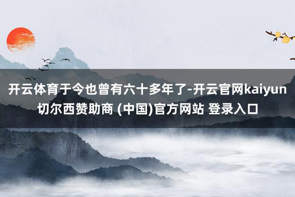 开云体育于今也曾有六十多年了-开云官网kaiyun切尔西赞助商 (中国)官方网站 登录入口