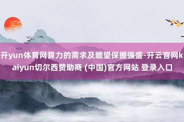 开yun体育网算力的需求及瞻望保握强盛-开云官网kaiyun切尔西赞助商 (中国)官方网站 登录入口
