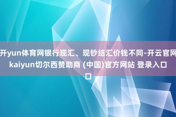 开yun体育网银行现汇、现钞结汇价钱不同-开云官网kaiyun切尔西赞助商 (中国)官方网站 登录入口