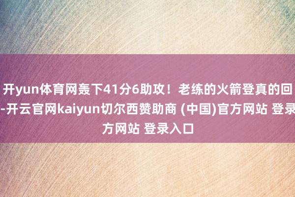 开yun体育网轰下41分6助攻！老练的火箭登真的回来了-开云官网kaiyun切尔西赞助商 (中国)官方网站 登录入口