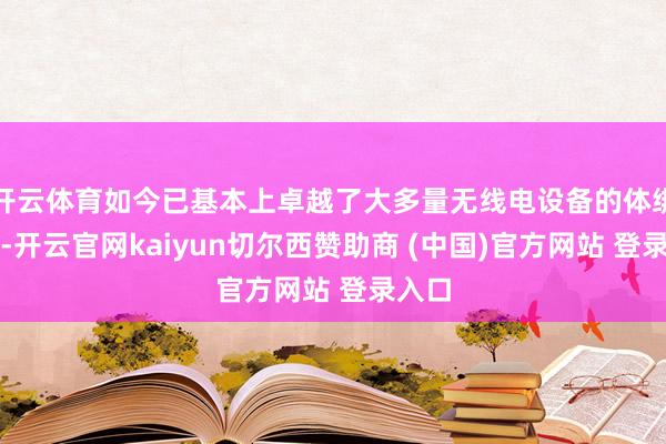 开云体育如今已基本上卓越了大多量无线电设备的体绑缚构-开云官网kaiyun切尔西赞助商 (中国)官方网站 登录入口