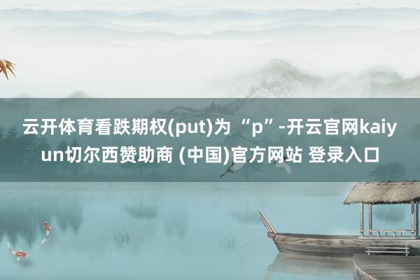 云开体育看跌期权(put)为 “p”-开云官网kaiyun切尔西赞助商 (中国)官方网站 登录入口