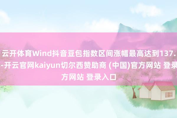 云开体育Wind抖音豆包指数区间涨幅最高达到137.66%-开云官网kaiyun切尔西赞助商 (中国)官方网站 登录入口