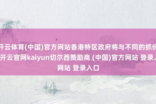 开云体育(中国)官方网站香港特区政府将与不同的抓份者-开云官网kaiyun切尔西赞助商 (中国)官方网站 登录入口