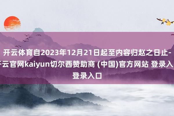 开云体育自2023年12月21日起至内容归赵之日止-开云官网kaiyun切尔西赞助商 (中国)官方网站 登录入口