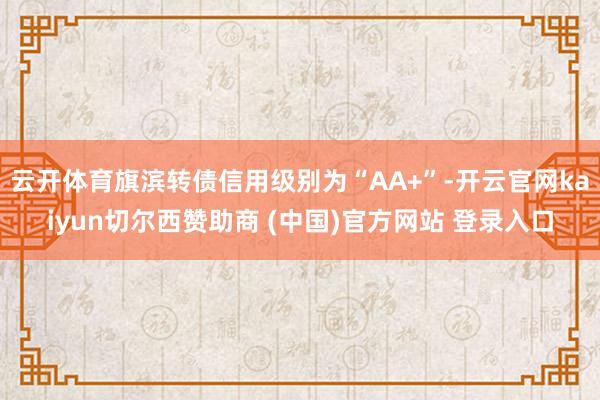 云开体育旗滨转债信用级别为“AA+”-开云官网kaiyun切尔西赞助商 (中国)官方网站 登录入口