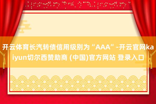 开云体育长汽转债信用级别为“AAA”-开云官网kaiyun切尔西赞助商 (中国)官方网站 登录入口
