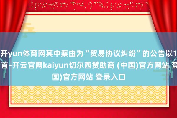 开yun体育网其中案由为“贸易协议纠纷”的公告以113则居首-开云官网kaiyun切尔西赞助商 (中国)官方网站 登录入口