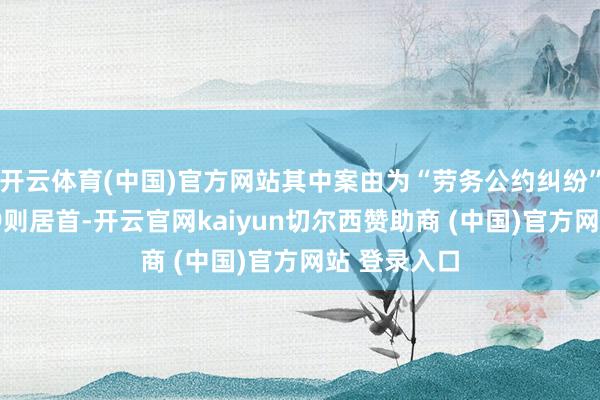 开云体育(中国)官方网站其中案由为“劳务公约纠纷”的公告以19则居首-开云官网kaiyun切尔西赞助商 (中国)官方网站 登录入口