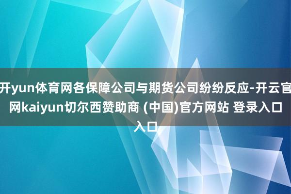 开yun体育网各保障公司与期货公司纷纷反应-开云官网kaiyun切尔西赞助商 (中国)官方网站 登录入口