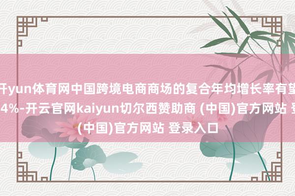 开yun体育网中国跨境电商商场的复合年均增长率有望达到11.4%-开云官网kaiyun切尔西赞助商 (中国)官方网站 登录入口